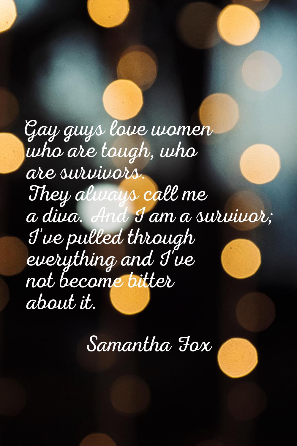Gay guys love women who are tough, who are survivors. They always call me a diva. And I am a surviv