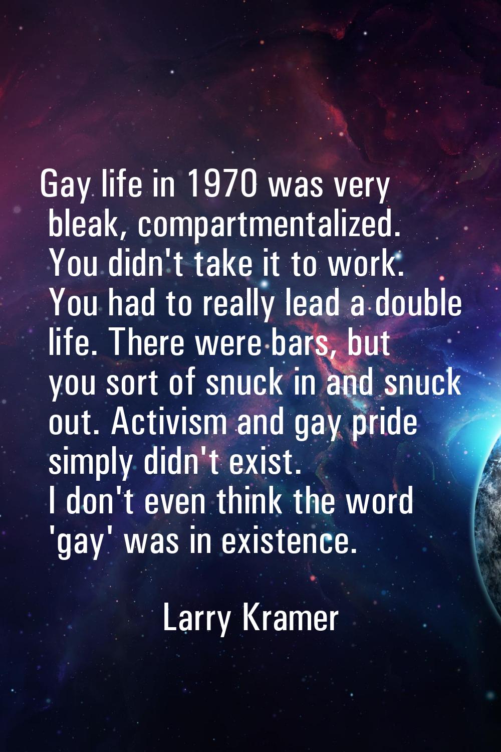 Gay life in 1970 was very bleak, compartmentalized. You didn't take it to work. You had to really l