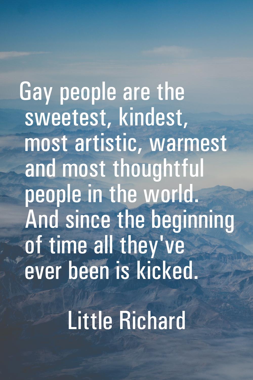 Gay people are the sweetest, kindest, most artistic, warmest and most thoughtful people in the worl