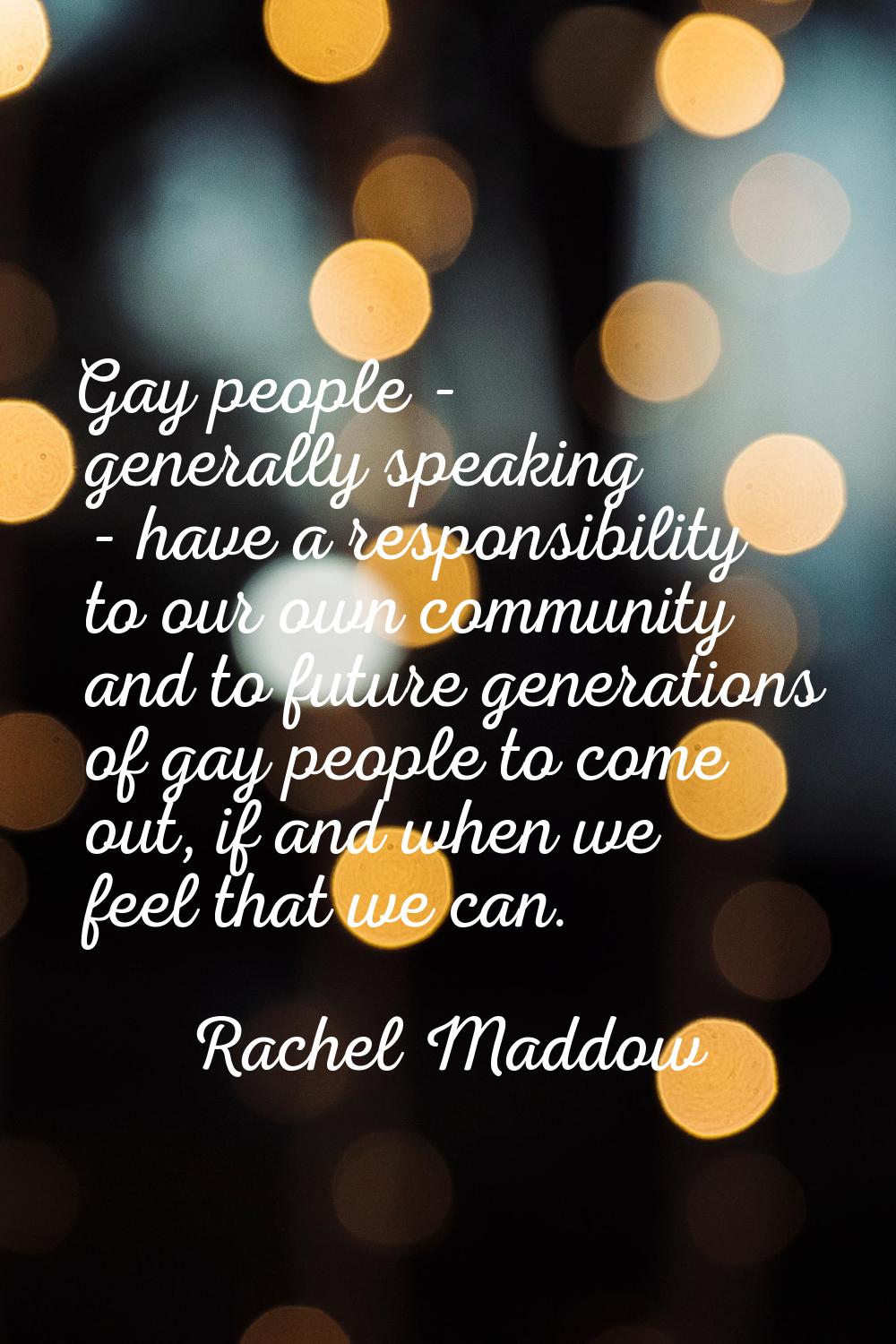 Gay people - generally speaking - have a responsibility to our own community and to future generati