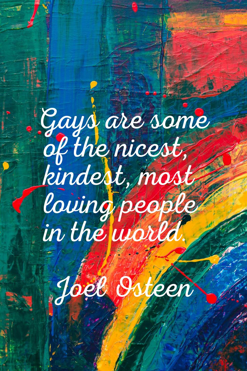 Gays are some of the nicest, kindest, most loving people in the world.