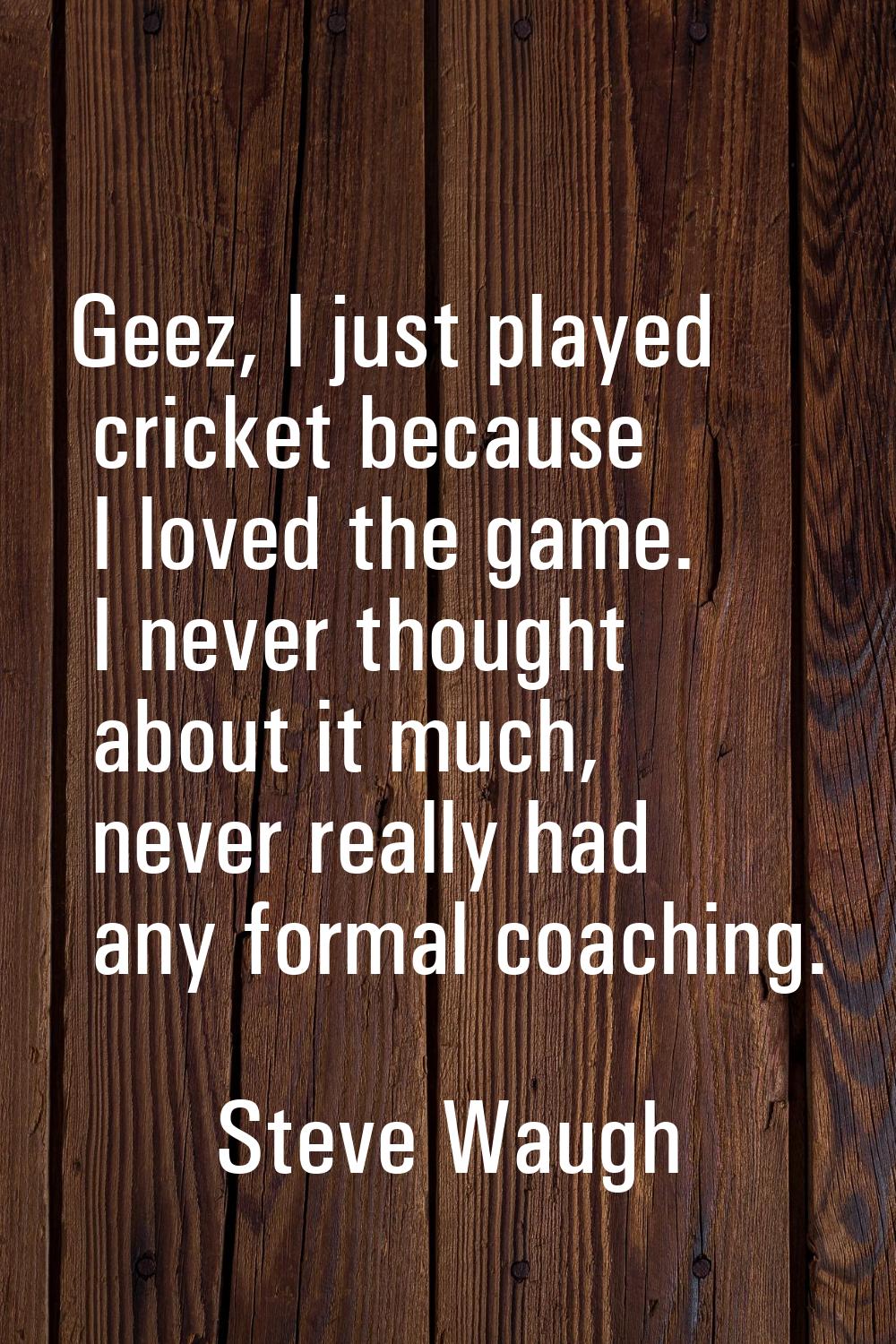 Geez, I just played cricket because I loved the game. I never thought about it much, never really h