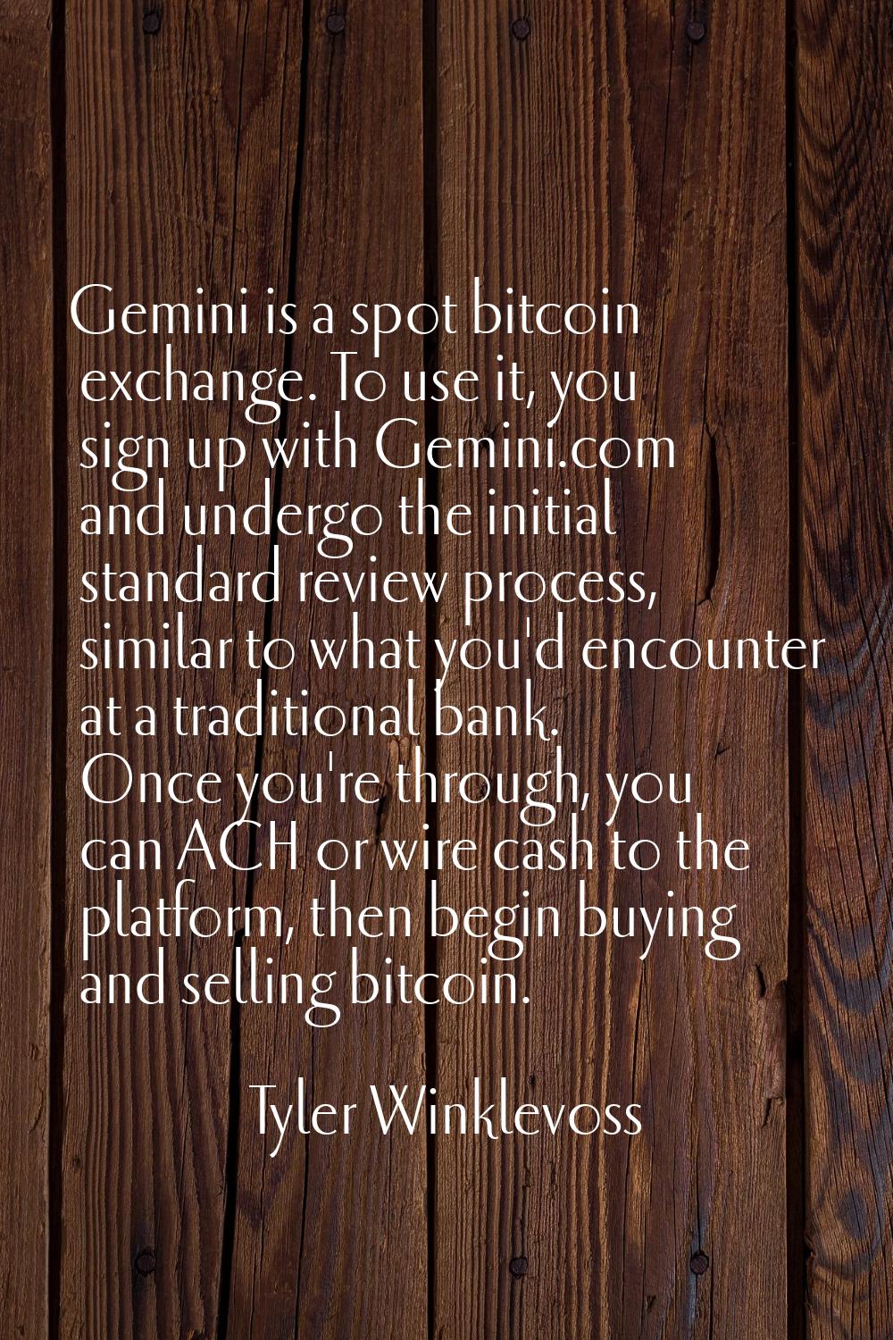 Gemini is a spot bitcoin exchange. To use it, you sign up with Gemini.com and undergo the initial s