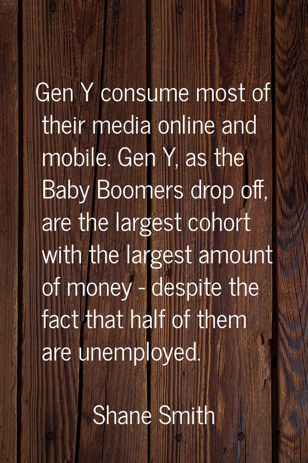 Gen Y consume most of their media online and mobile. Gen Y, as the Baby Boomers drop off, are the l