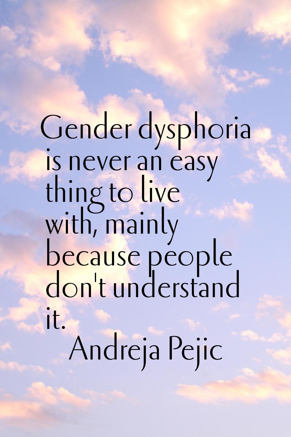 Gender dysphoria is never an easy thing to live with, mainly because people don't understand it.