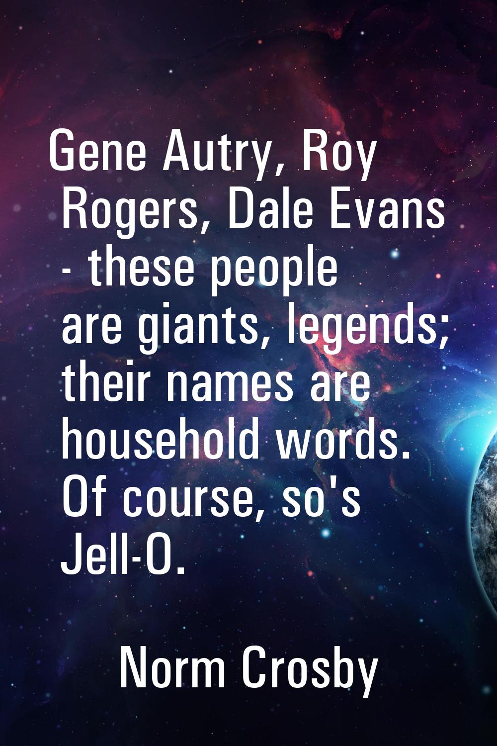 Gene Autry, Roy Rogers, Dale Evans - these people are giants, legends; their names are household wo