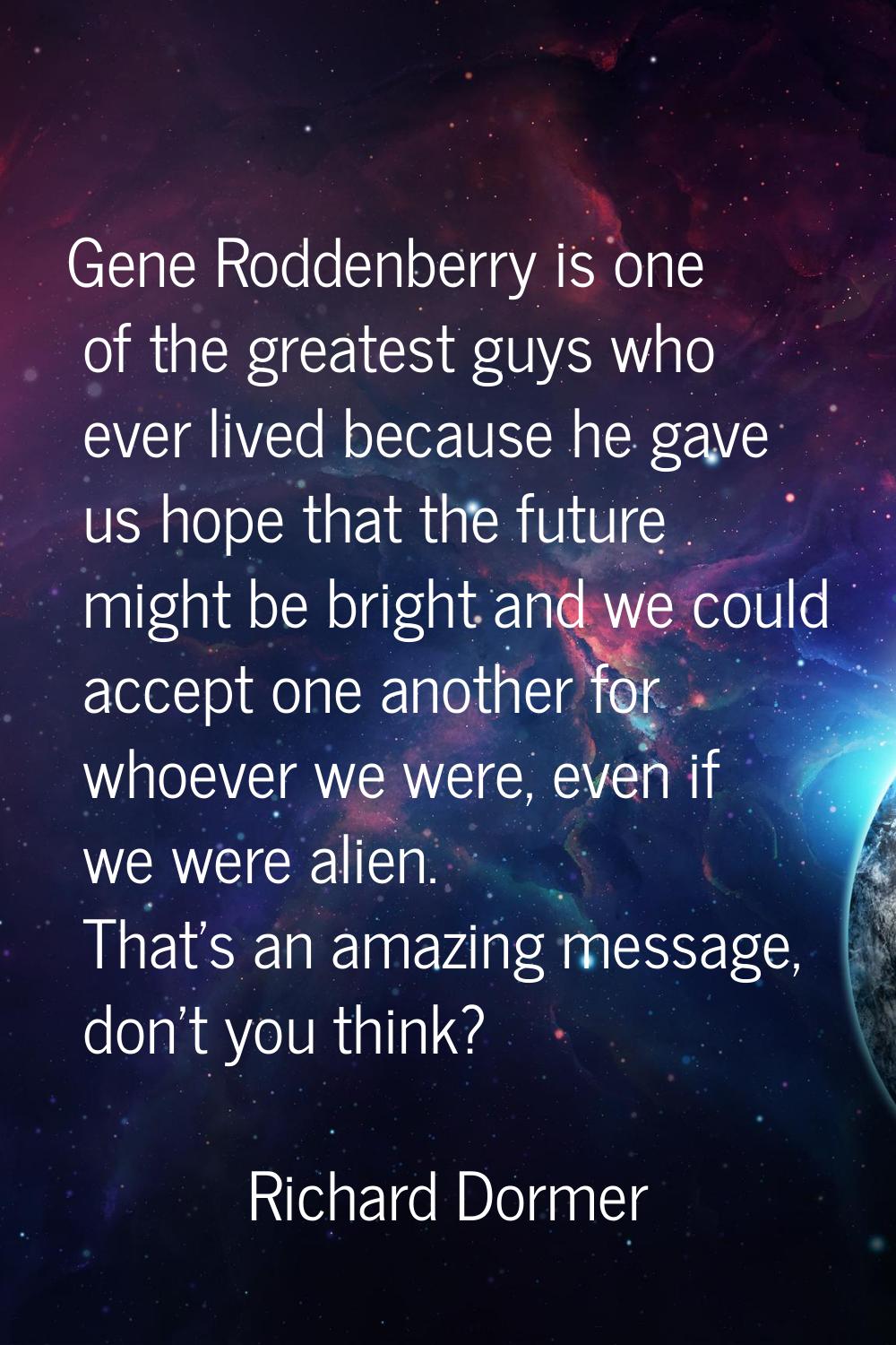 Gene Roddenberry is one of the greatest guys who ever lived because he gave us hope that the future