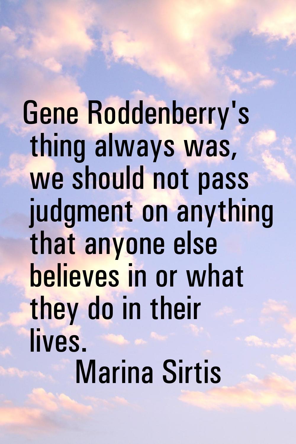 Gene Roddenberry's thing always was, we should not pass judgment on anything that anyone else belie