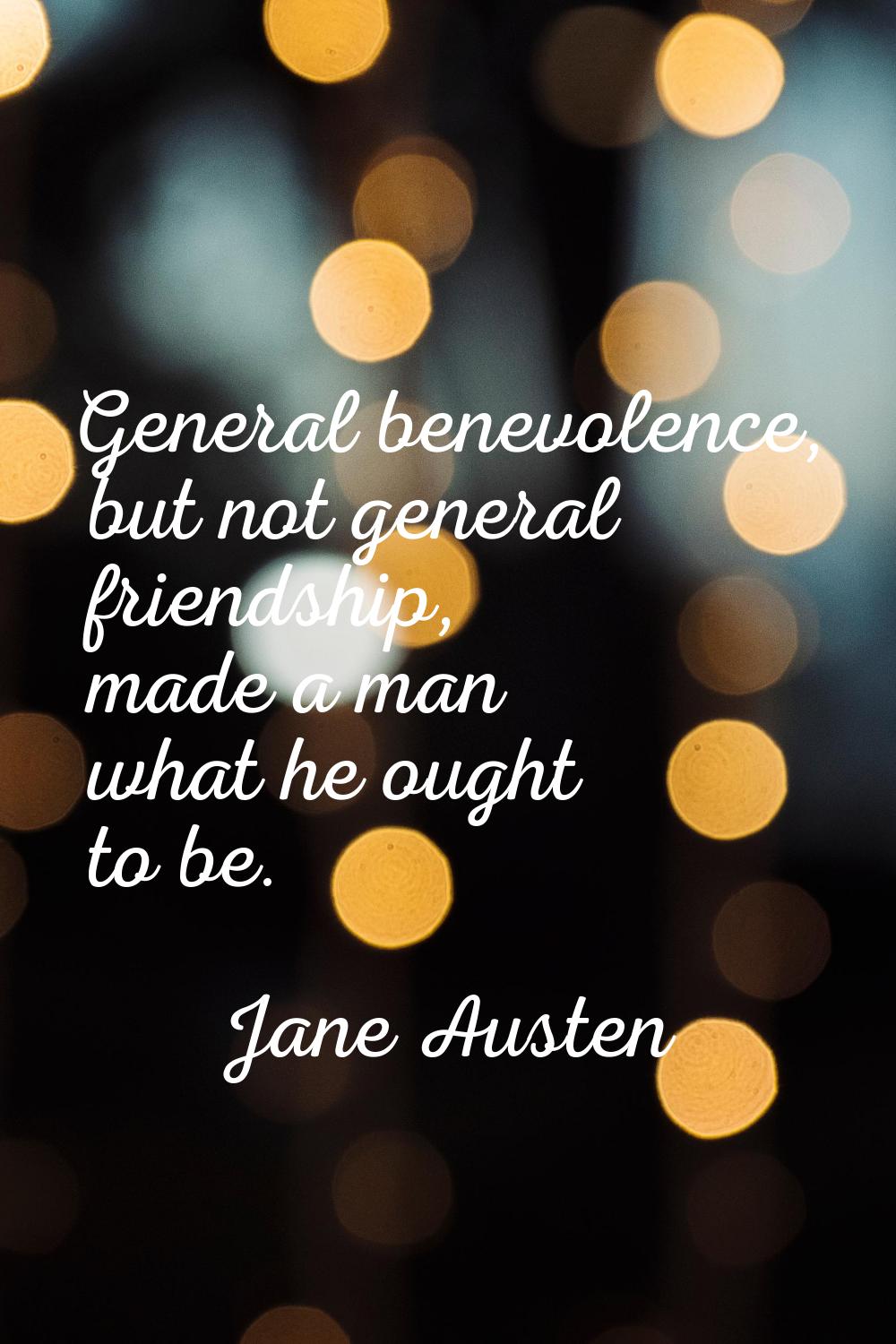 General benevolence, but not general friendship, made a man what he ought to be.