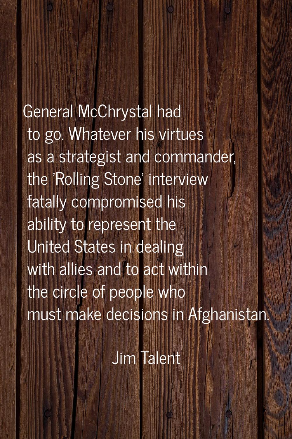 General McChrystal had to go. Whatever his virtues as a strategist and commander, the 'Rolling Ston