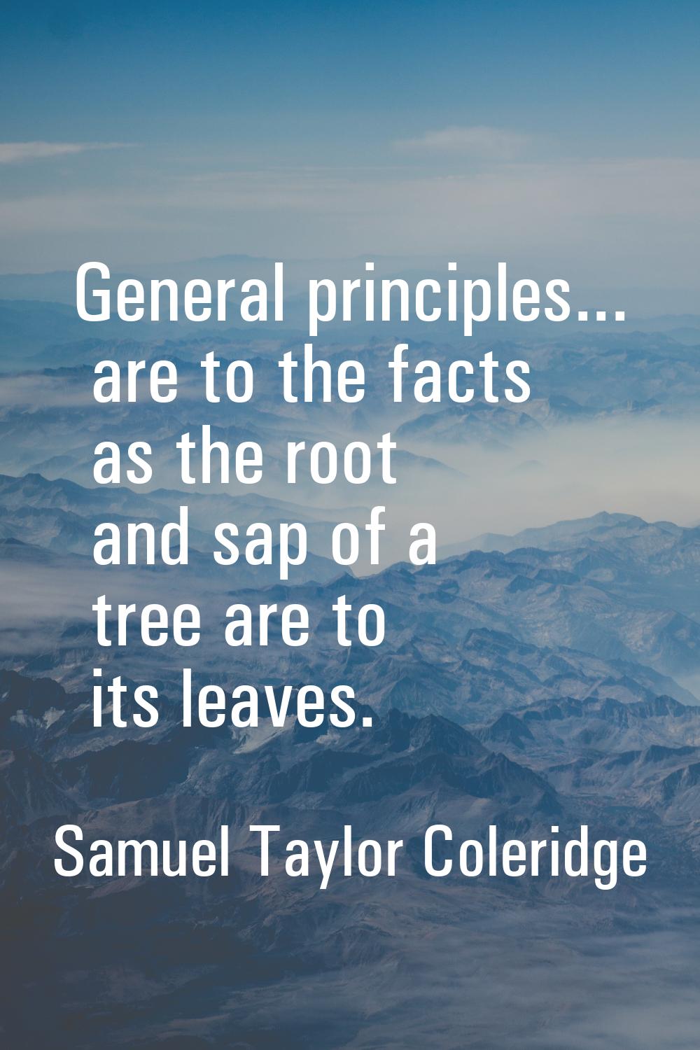 General principles... are to the facts as the root and sap of a tree are to its leaves.