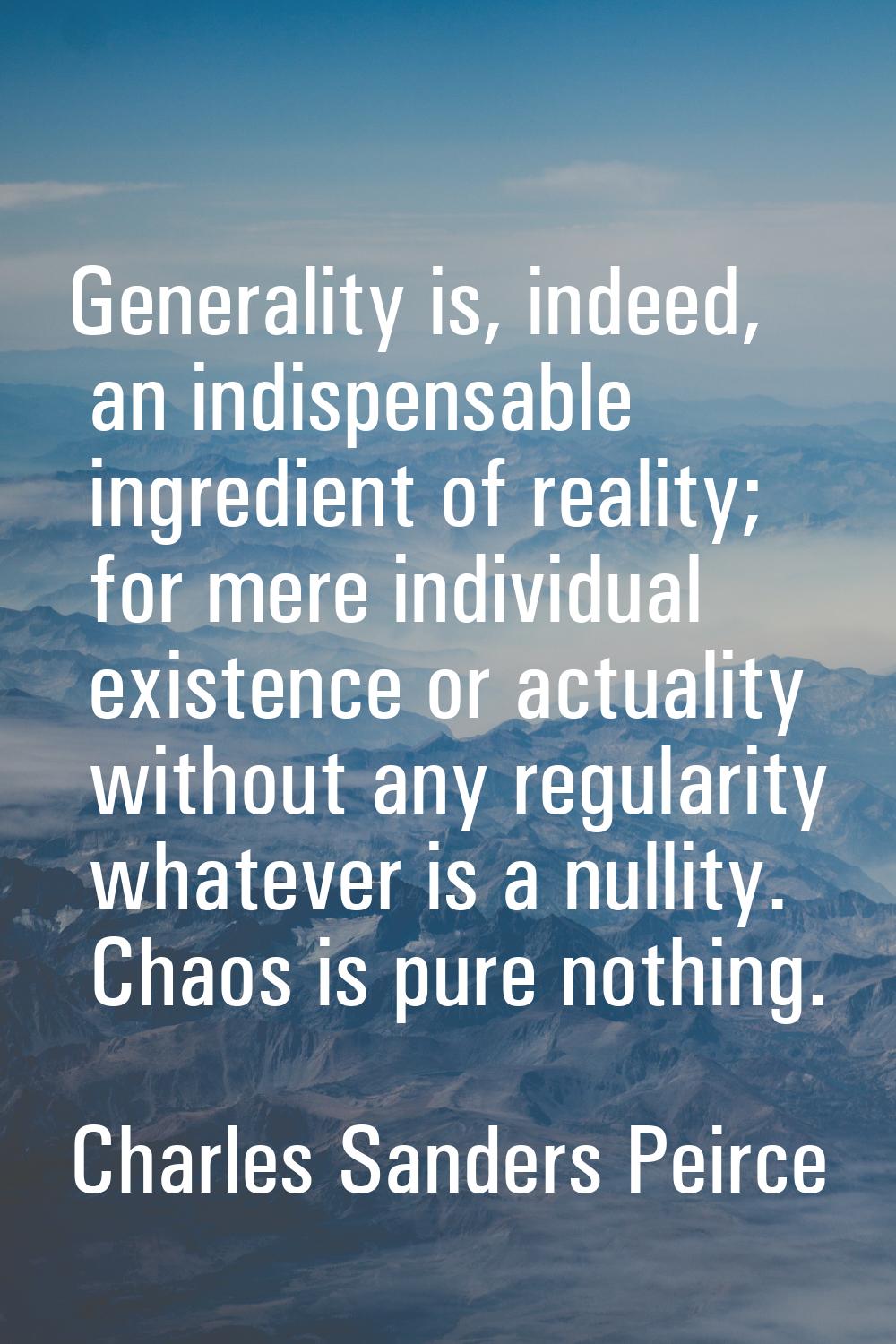 Generality is, indeed, an indispensable ingredient of reality; for mere individual existence or act