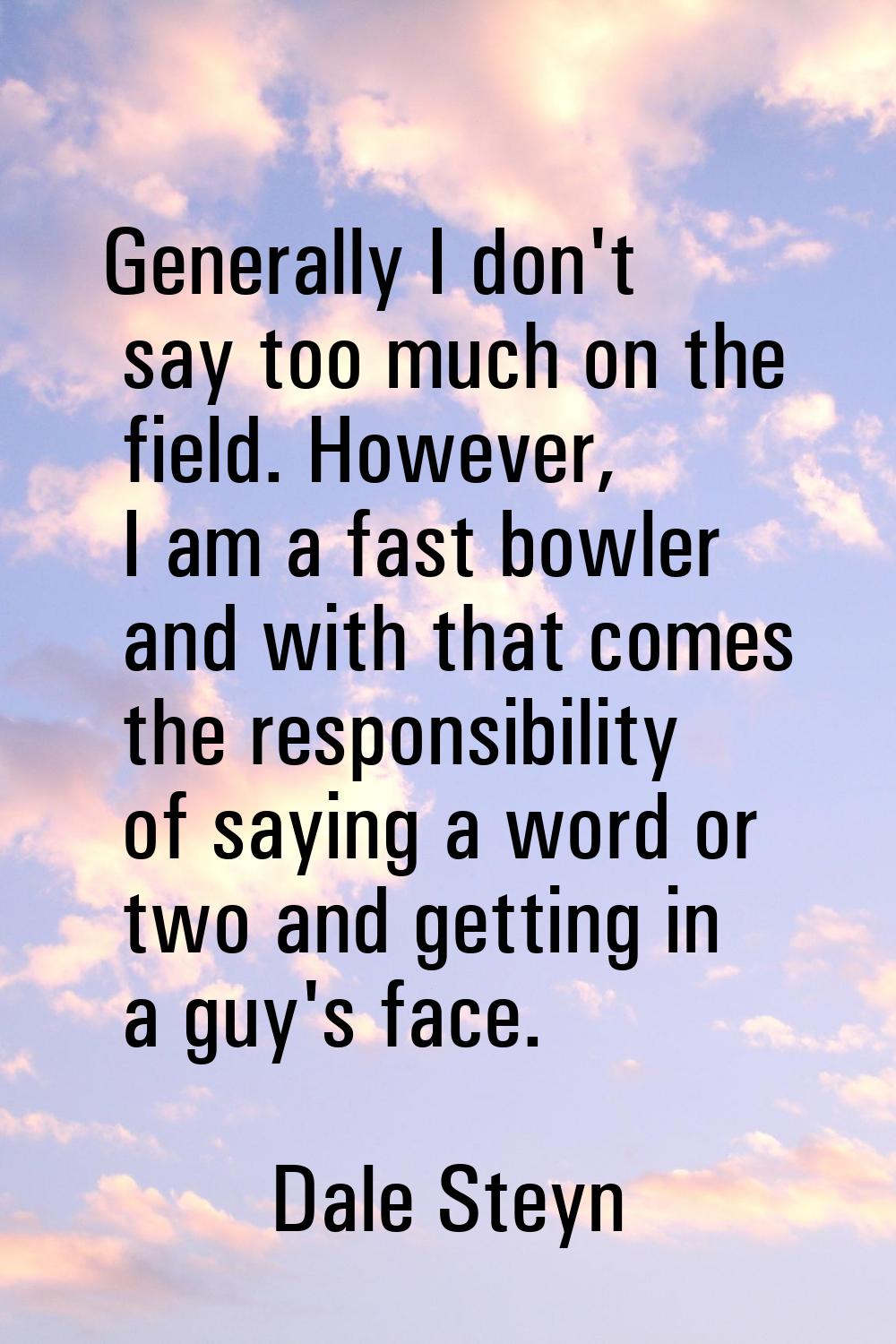 Generally I don't say too much on the field. However, I am a fast bowler and with that comes the re