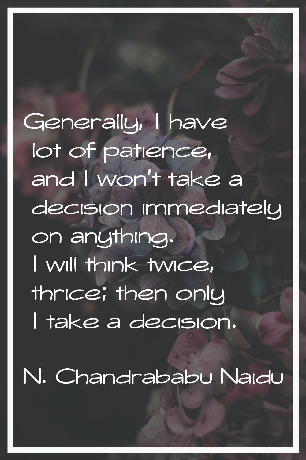 Generally, I have lot of patience, and I won't take a decision immediately on anything. I will thin