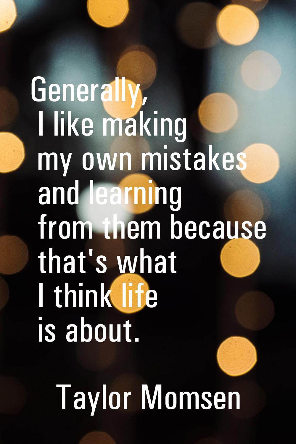 Generally, I like making my own mistakes and learning from them because that's what I think life is