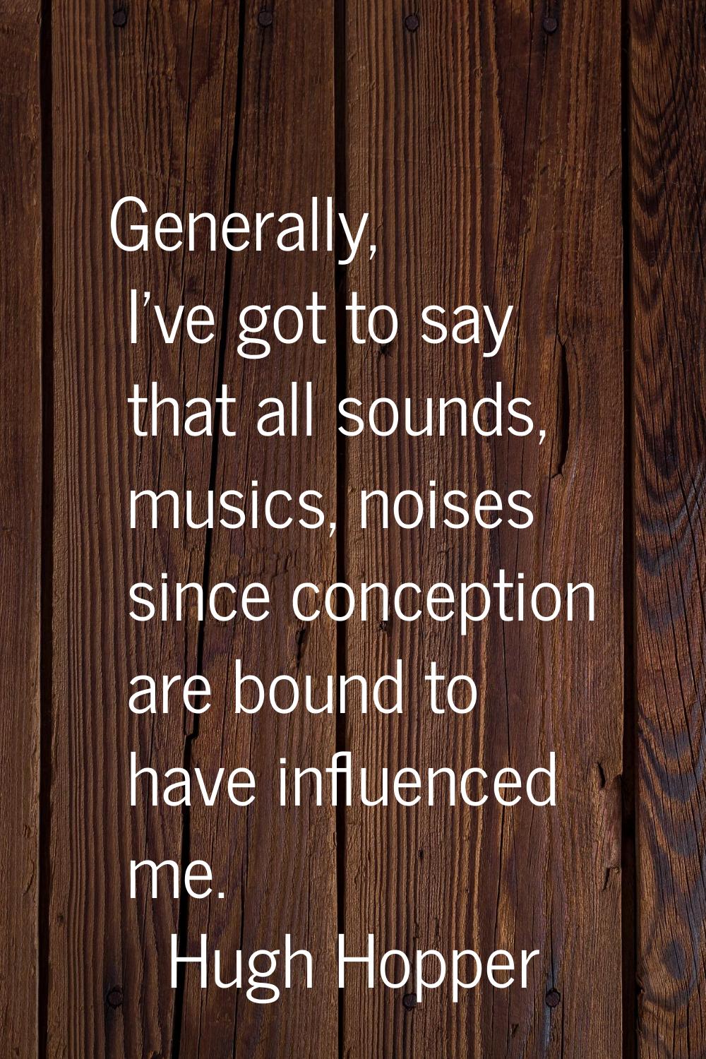 Generally, I've got to say that all sounds, musics, noises since conception are bound to have influ
