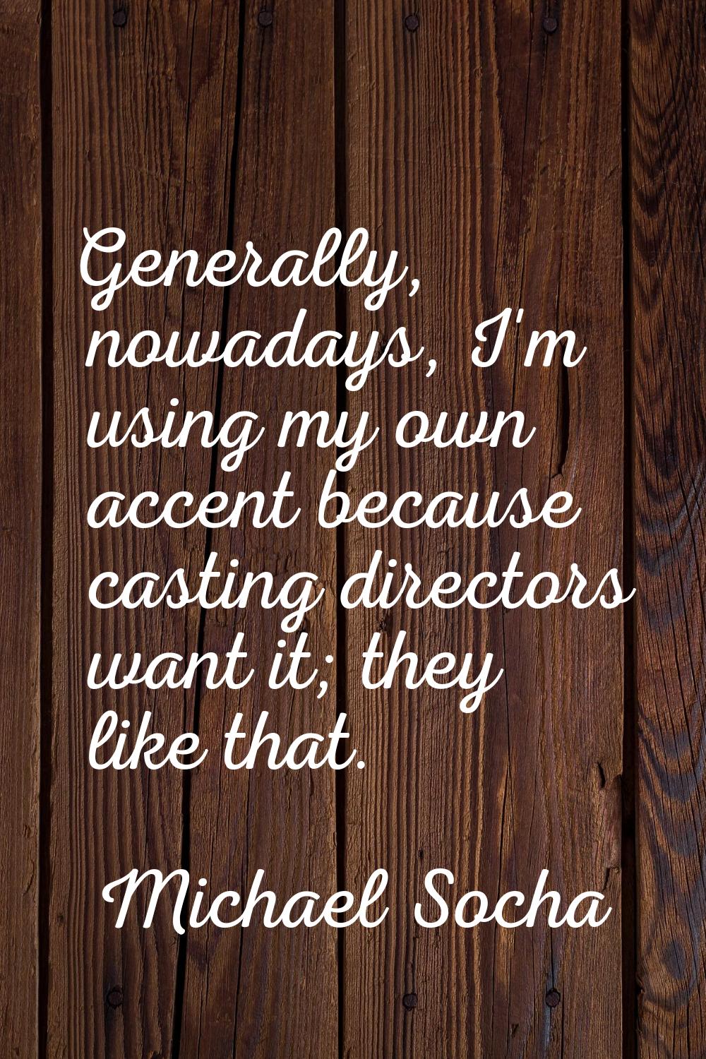 Generally, nowadays, I'm using my own accent because casting directors want it; they like that.