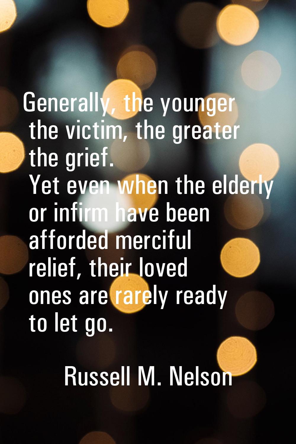 Generally, the younger the victim, the greater the grief. Yet even when the elderly or infirm have 