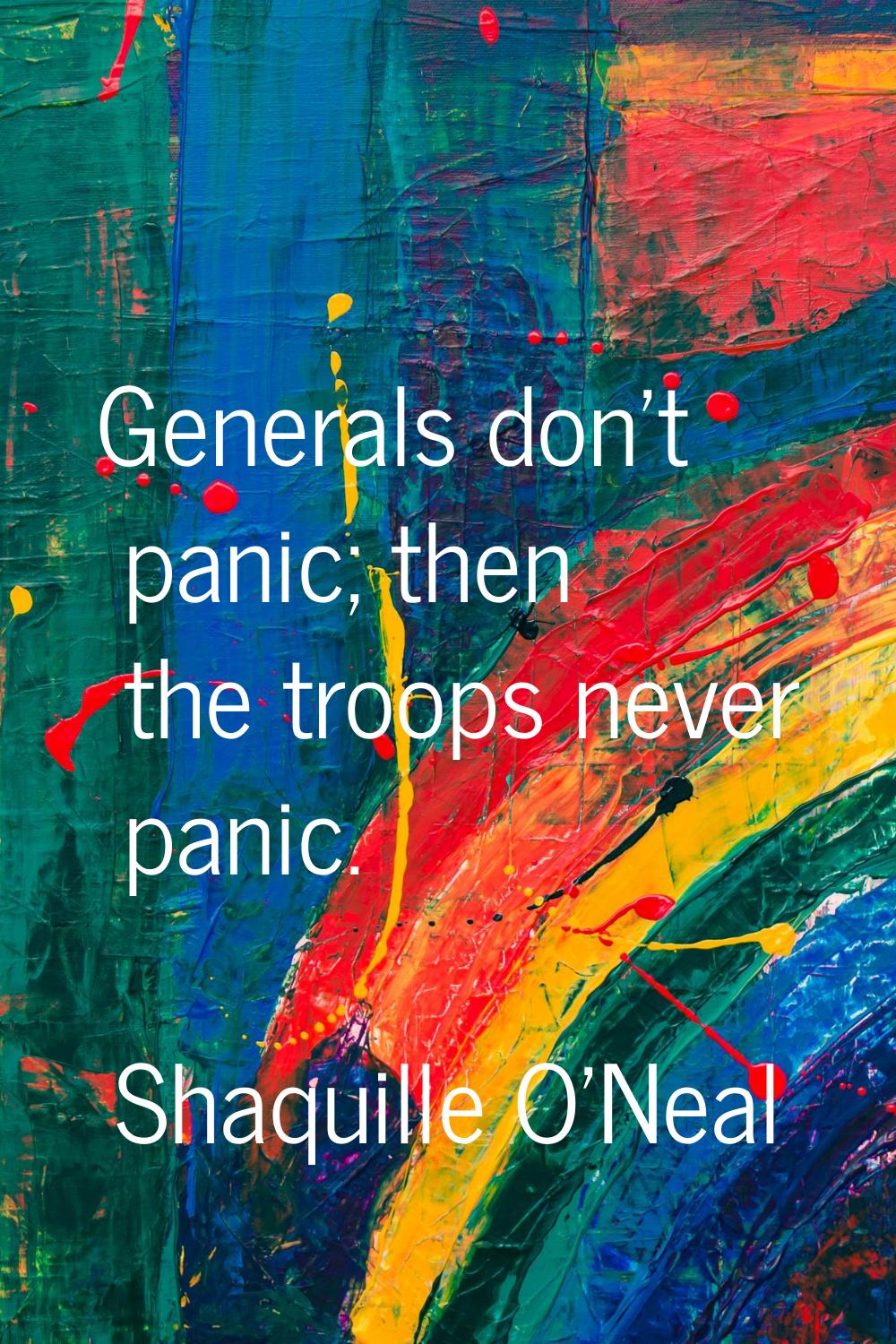 Generals don't panic; then the troops never panic.