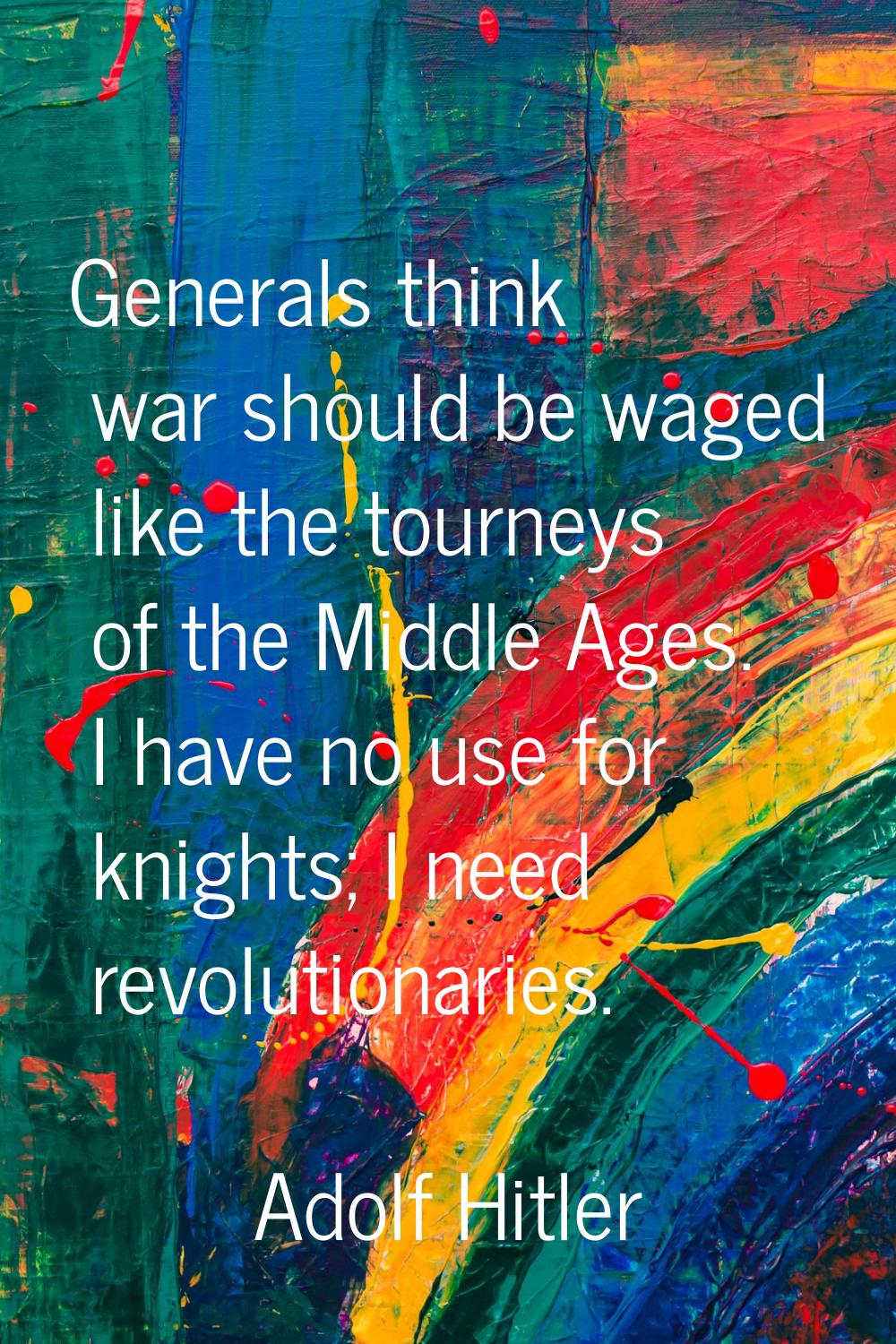 Generals think war should be waged like the tourneys of the Middle Ages. I have no use for knights;
