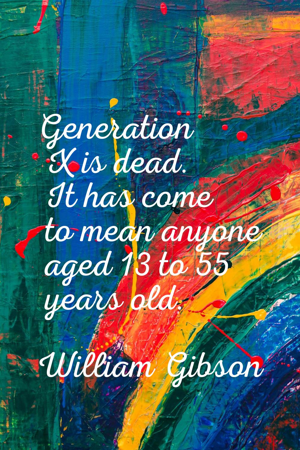 Generation X is dead. It has come to mean anyone aged 13 to 55 years old.