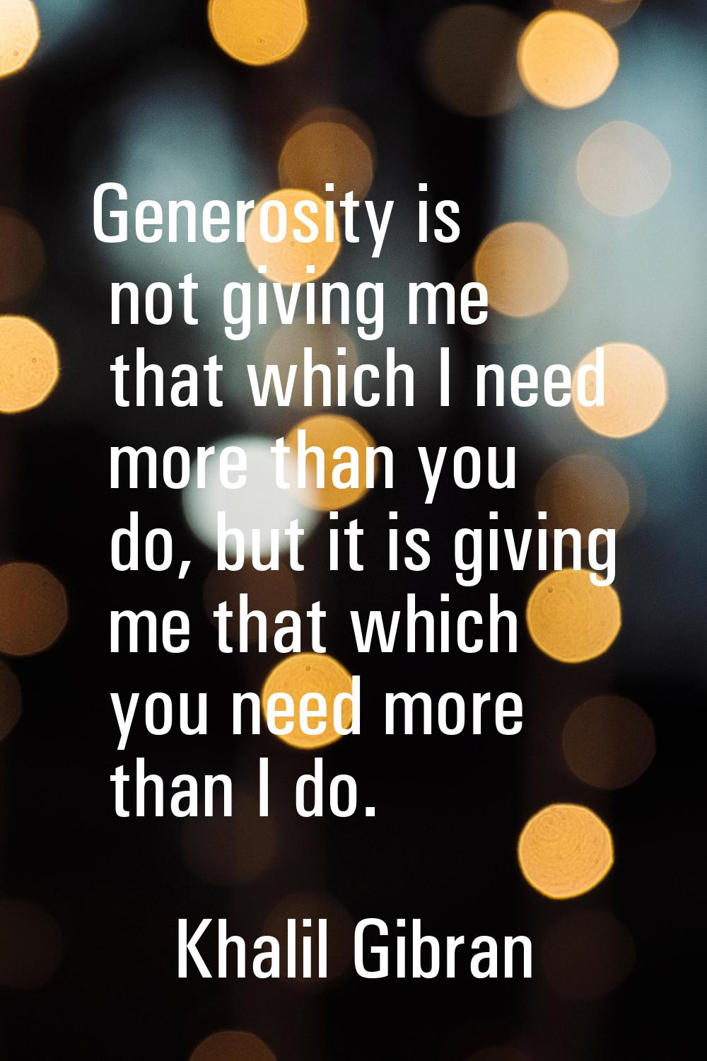 Generosity is not giving me that which I need more than you do, but it is giving me that which you 