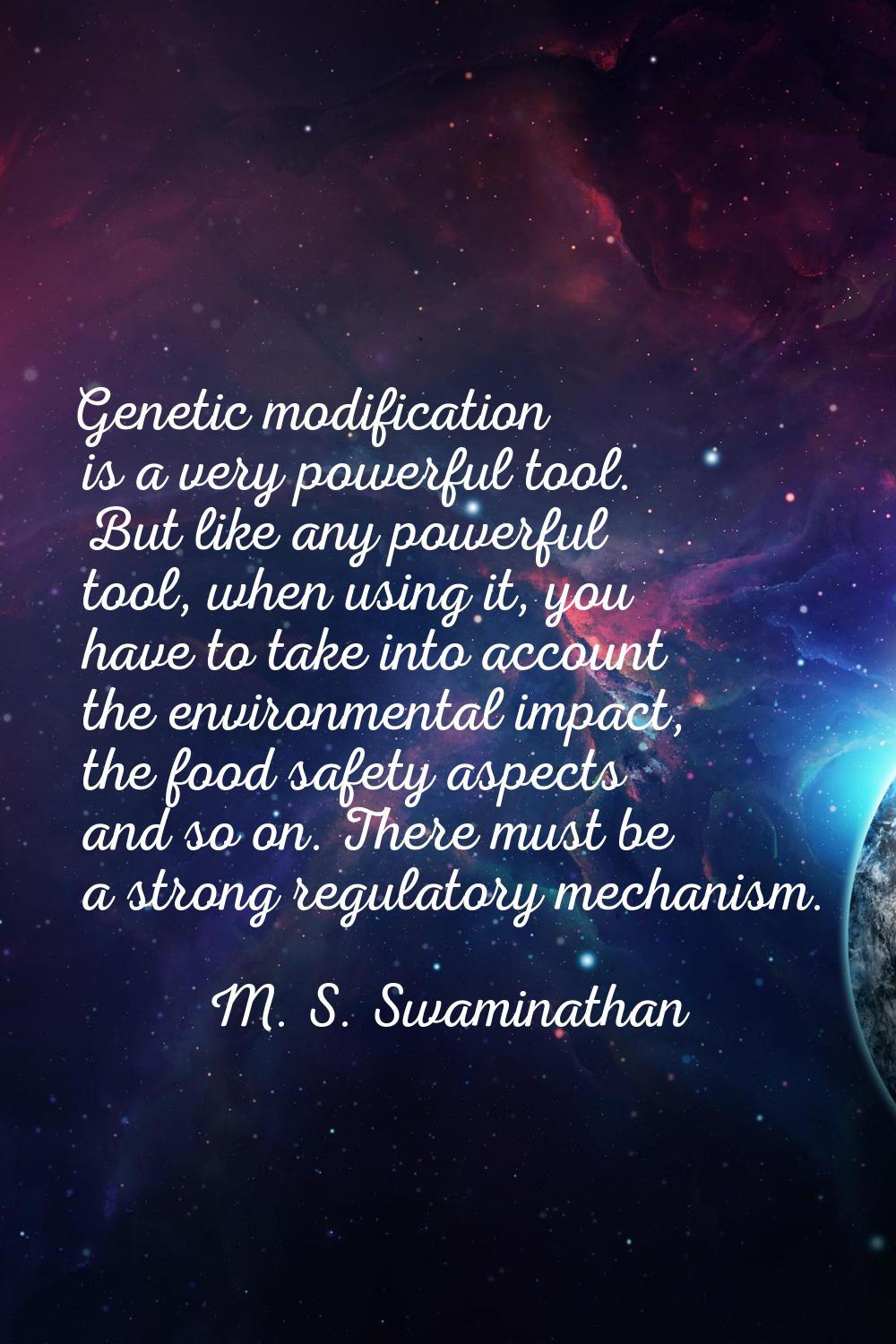 Genetic modification is a very powerful tool. But like any powerful tool, when using it, you have t