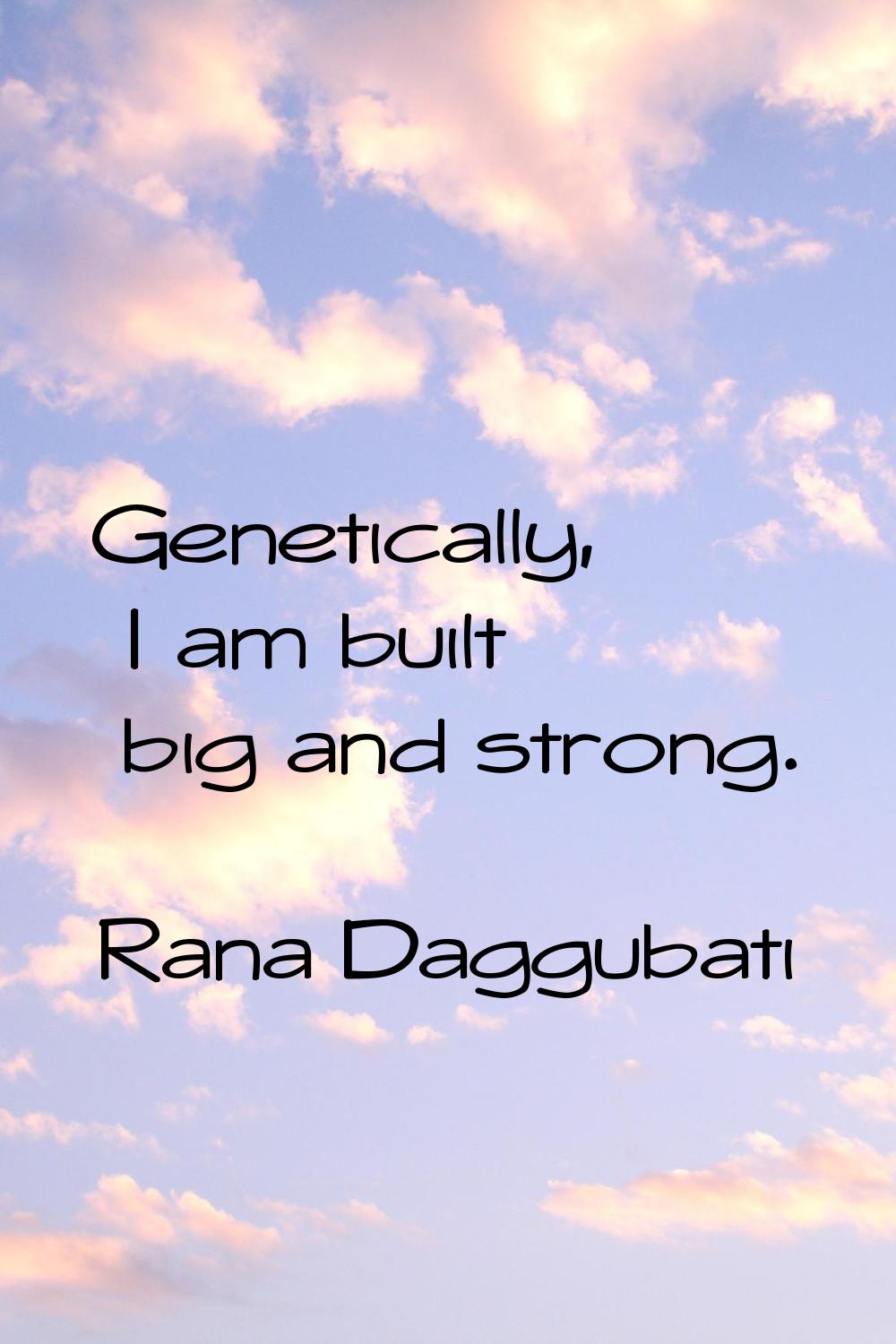 Genetically, I am built big and strong.