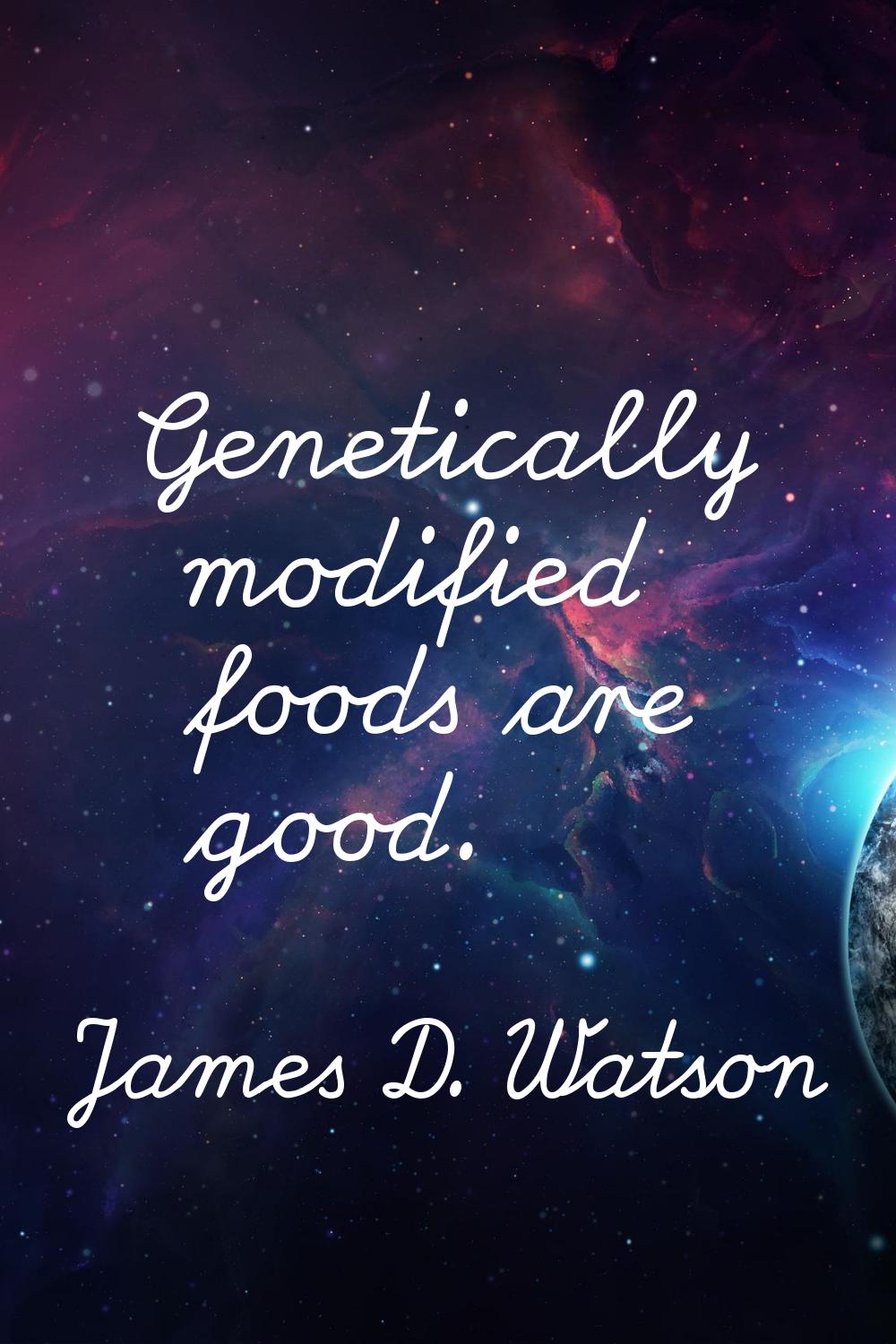 Genetically modified foods are good.