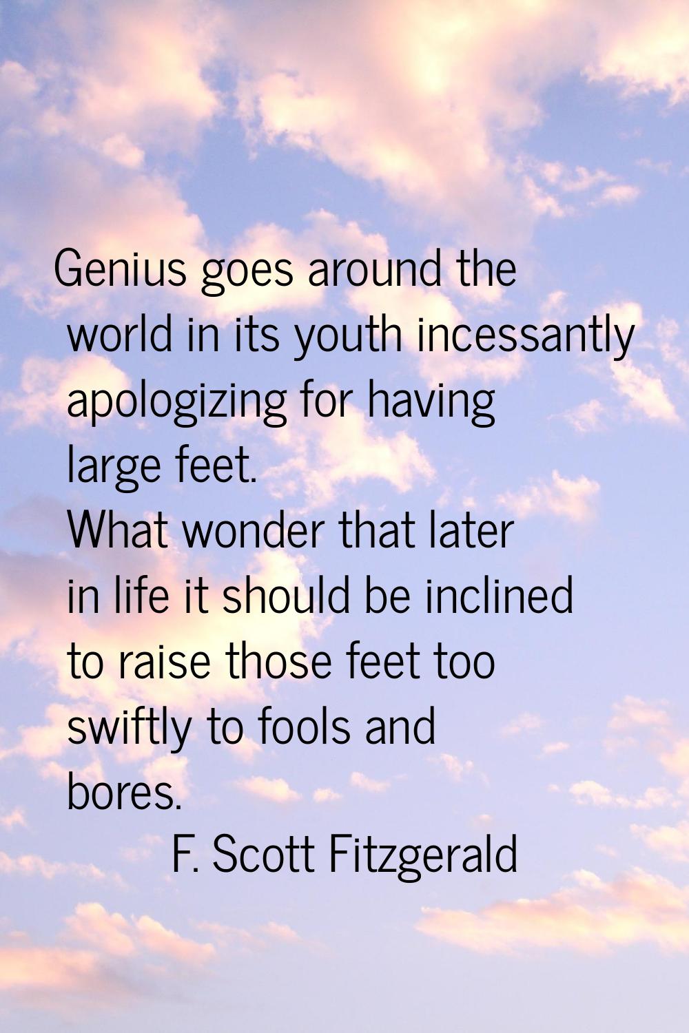 Genius goes around the world in its youth incessantly apologizing for having large feet. What wonde
