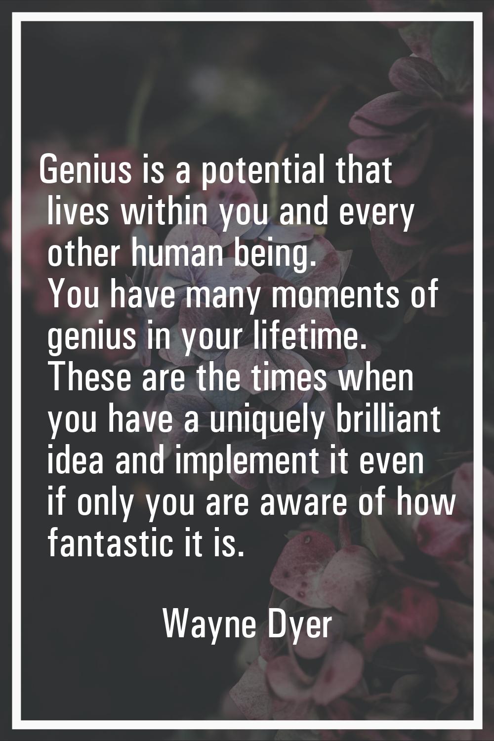 Genius is a potential that lives within you and every other human being. You have many moments of g