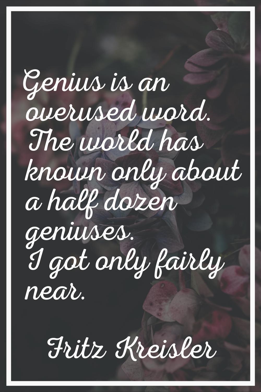 Genius is an overused word. The world has known only about a half dozen geniuses. I got only fairly