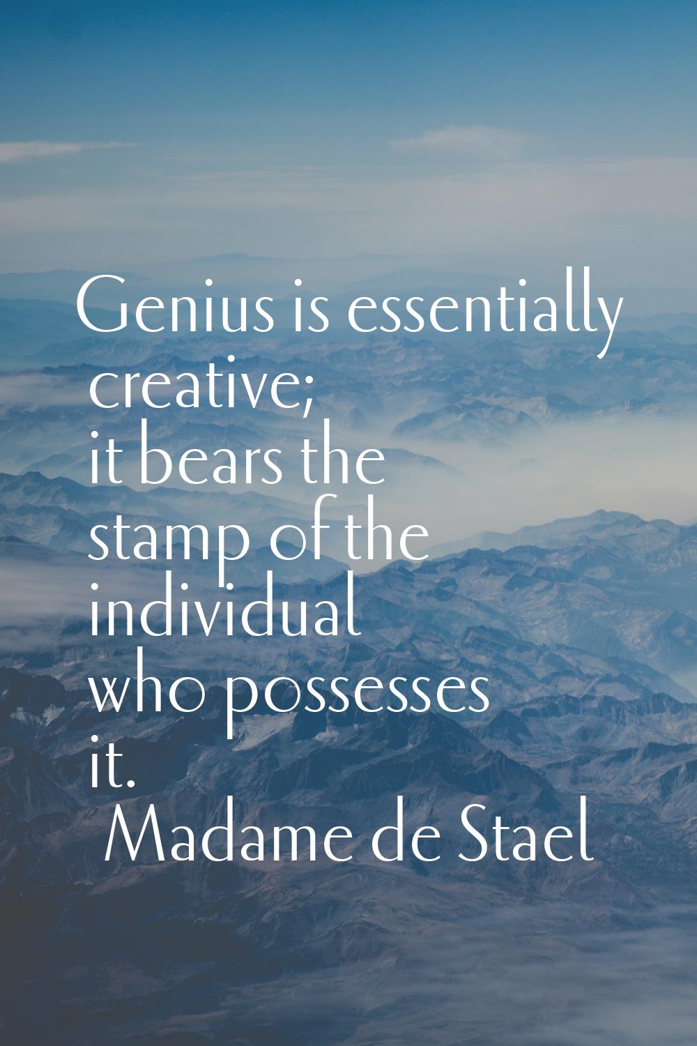 Genius is essentially creative; it bears the stamp of the individual who possesses it.