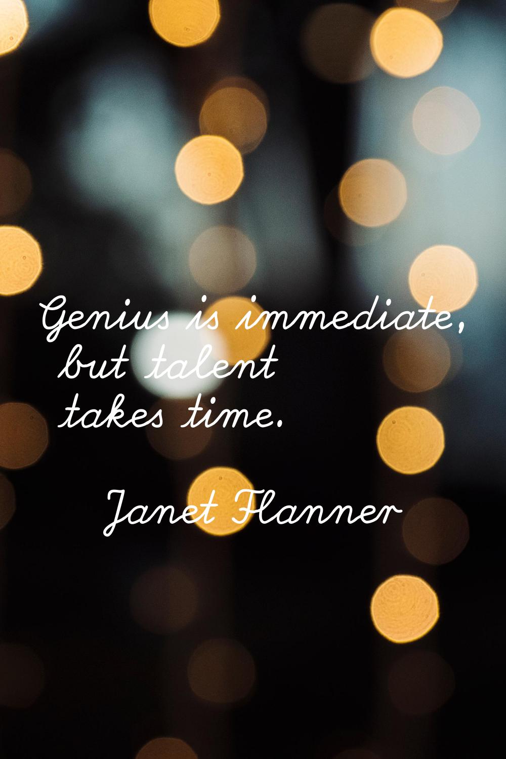 Genius is immediate, but talent takes time.