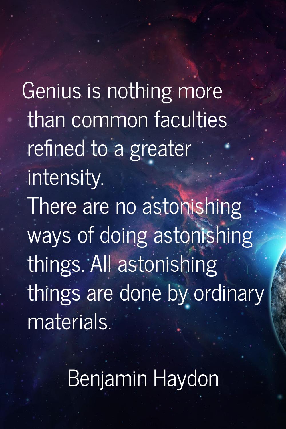 Genius is nothing more than common faculties refined to a greater intensity. There are no astonishi