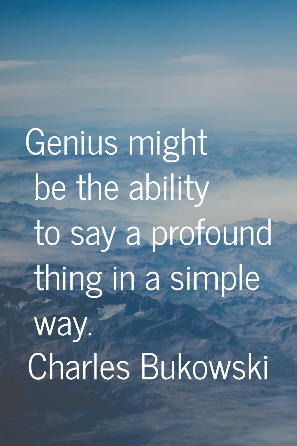 Genius might be the ability to say a profound thing in a simple way.