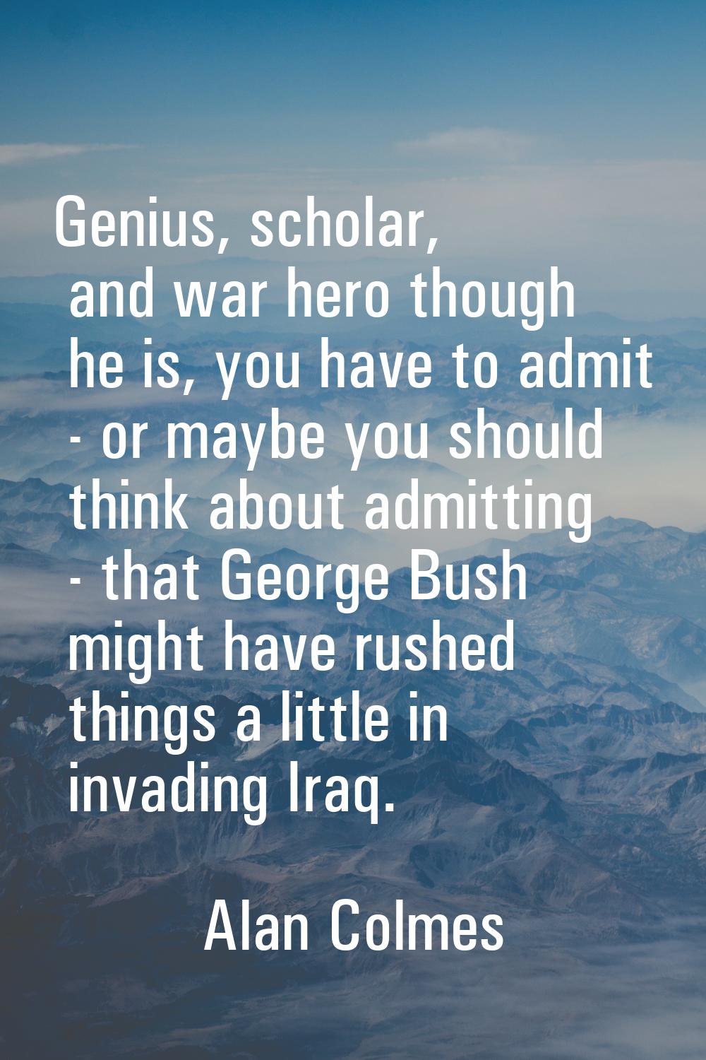 Genius, scholar, and war hero though he is, you have to admit - or maybe you should think about adm