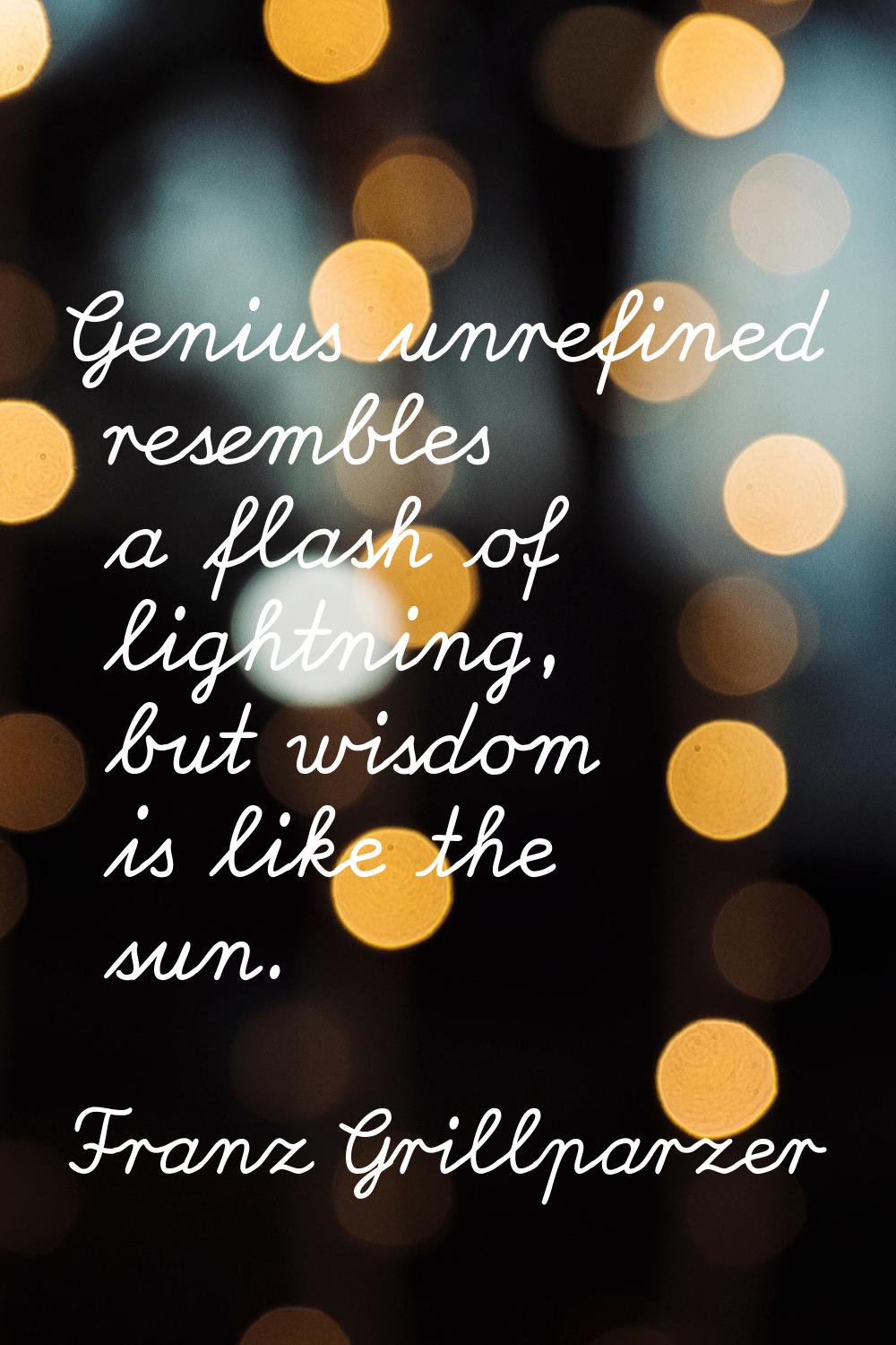 Genius unrefined resembles a flash of lightning, but wisdom is like the sun.