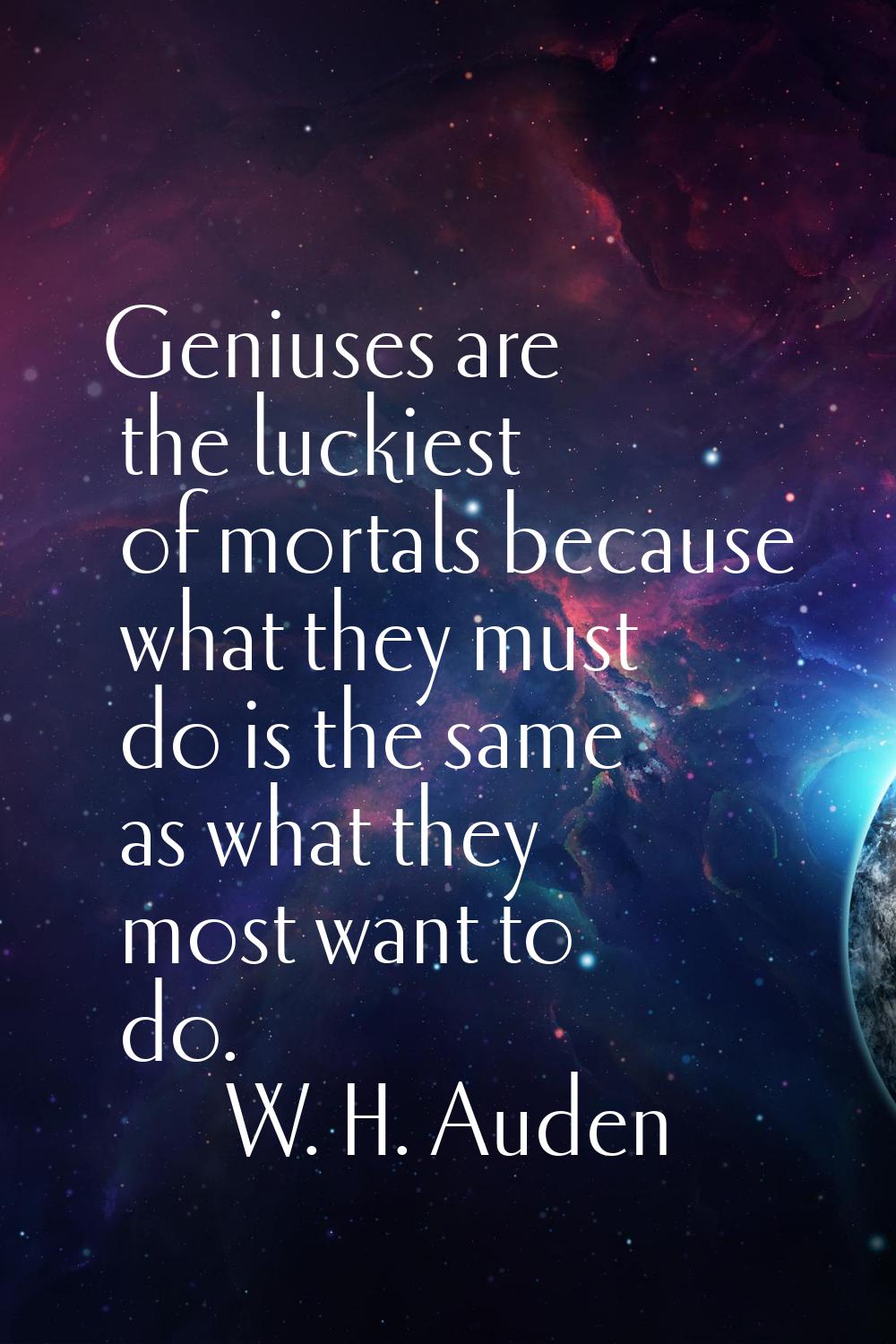 Geniuses are the luckiest of mortals because what they must do is the same as what they most want t
