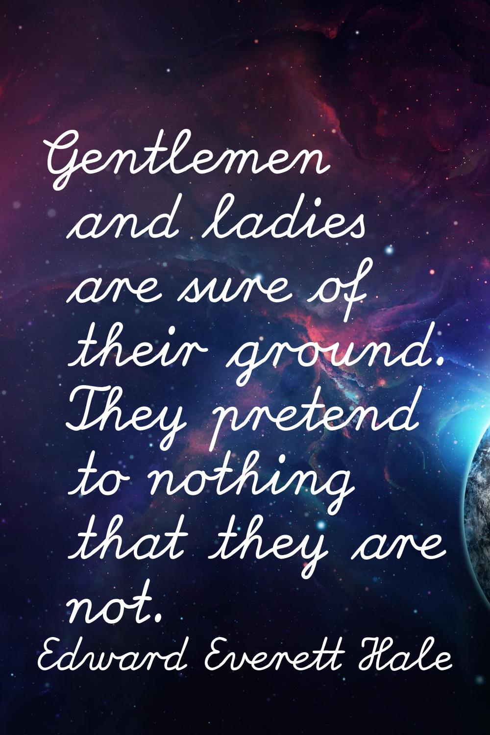 Gentlemen and ladies are sure of their ground. They pretend to nothing that they are not.