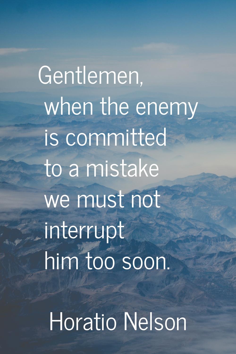 Gentlemen, when the enemy is committed to a mistake we must not interrupt him too soon.