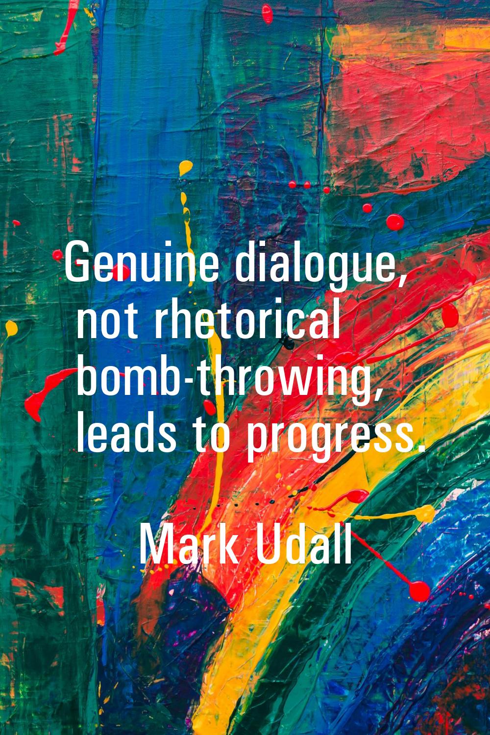 Genuine dialogue, not rhetorical bomb-throwing, leads to progress.