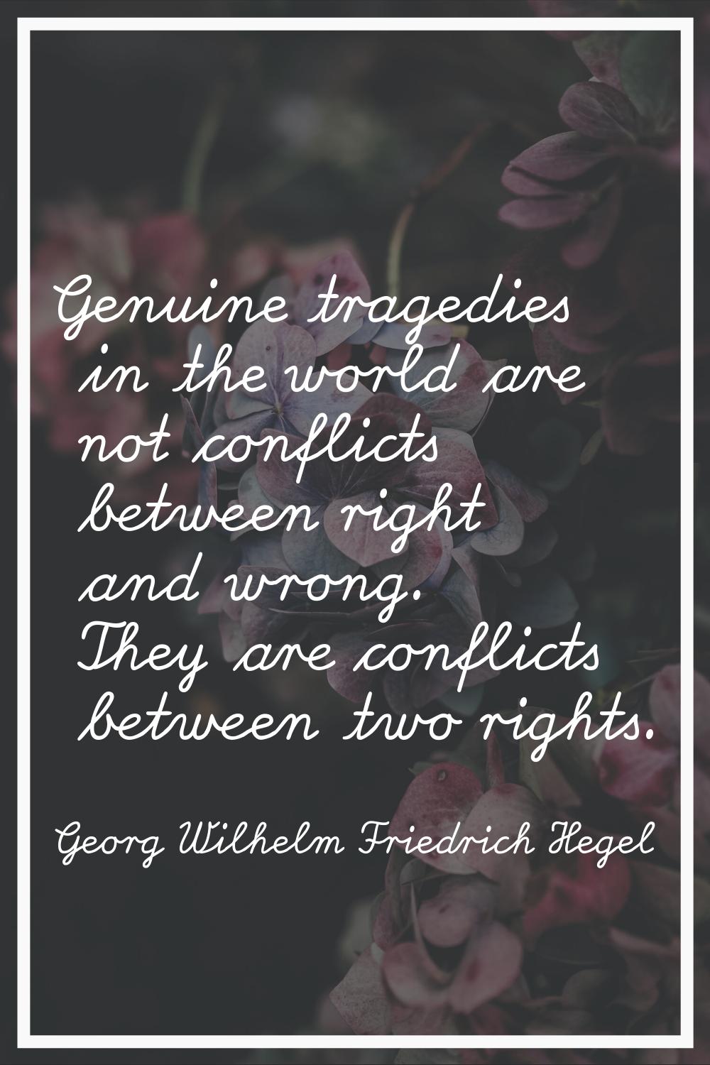 Genuine tragedies in the world are not conflicts between right and wrong. They are conflicts betwee