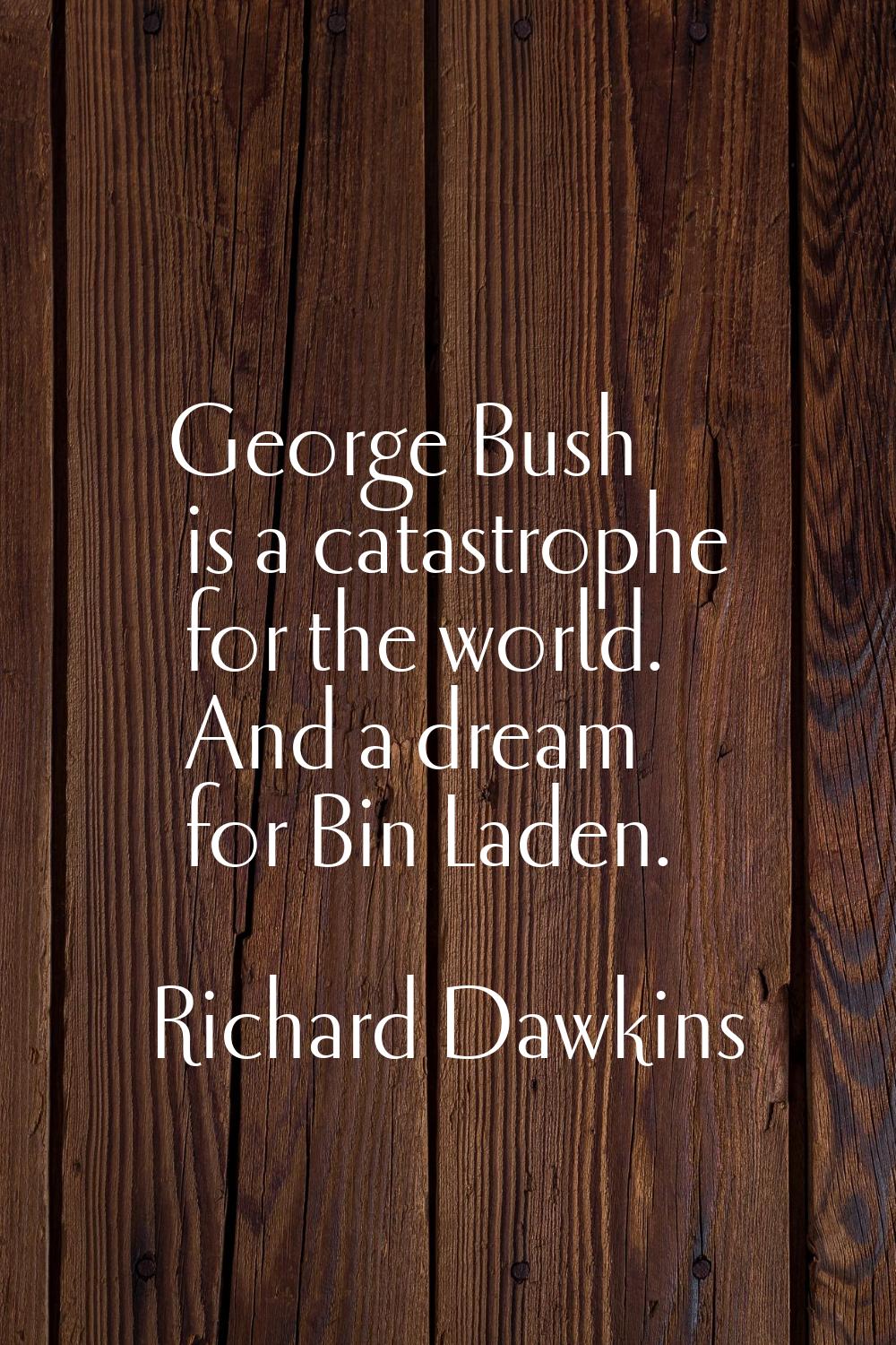 George Bush is a catastrophe for the world. And a dream for Bin Laden.