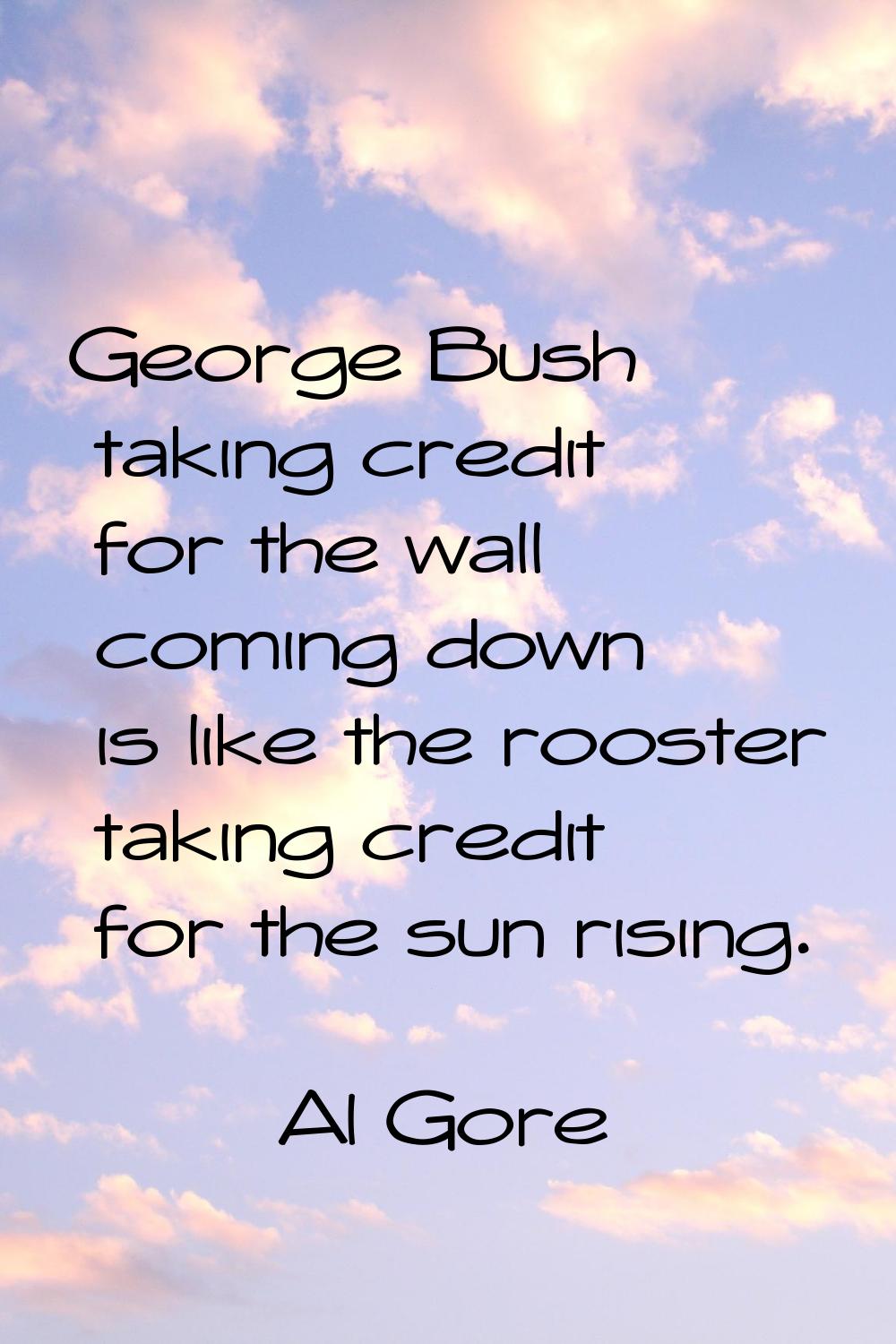 George Bush taking credit for the wall coming down is like the rooster taking credit for the sun ri