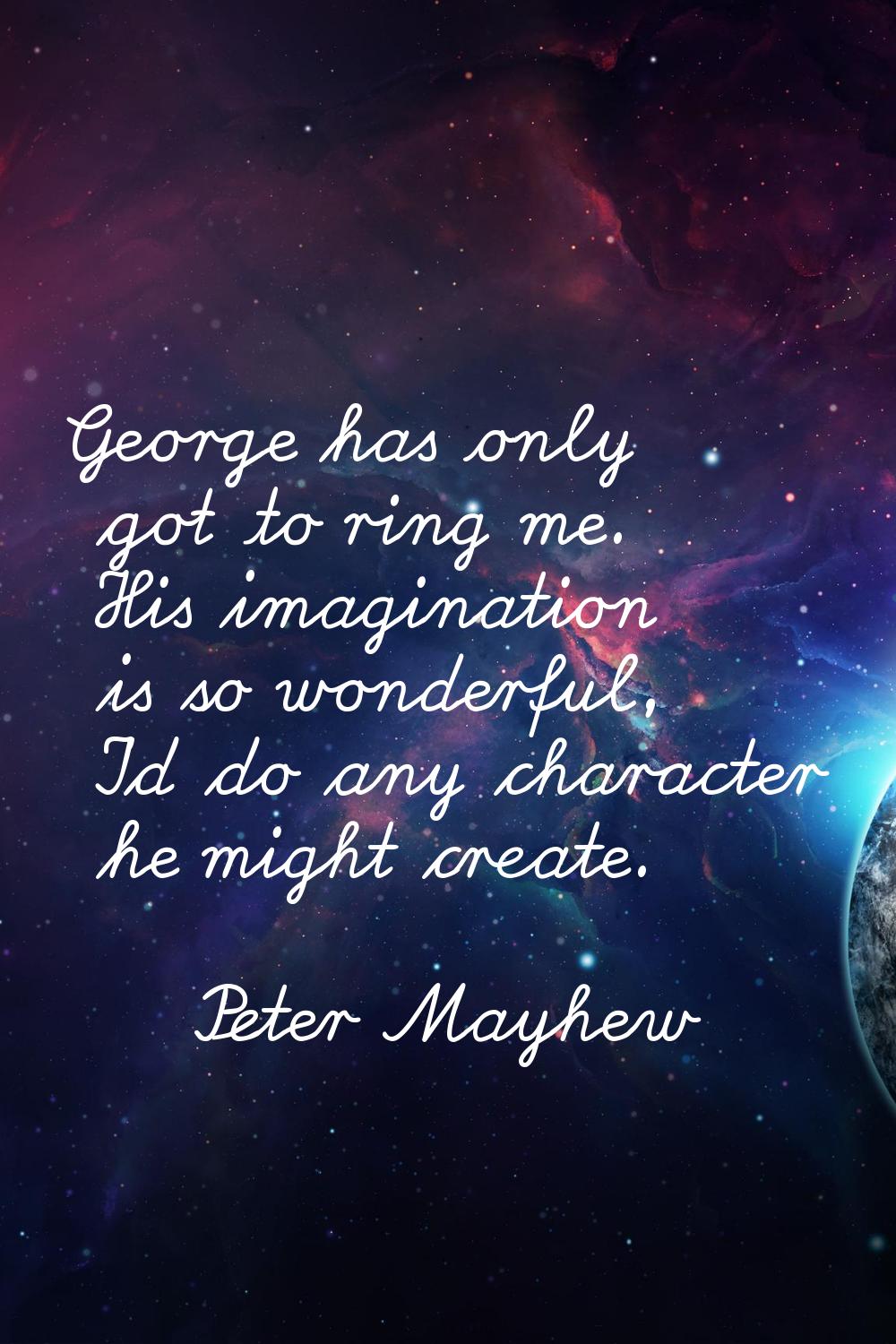 George has only got to ring me. His imagination is so wonderful, I'd do any character he might crea