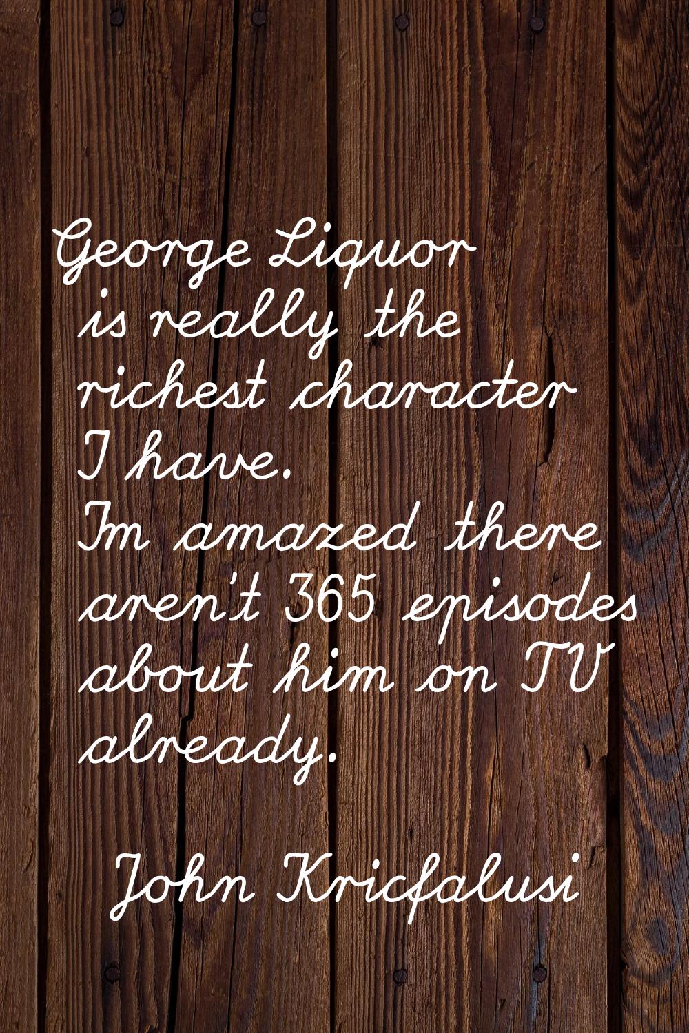 George Liquor is really the richest character I have. I'm amazed there aren't 365 episodes about hi