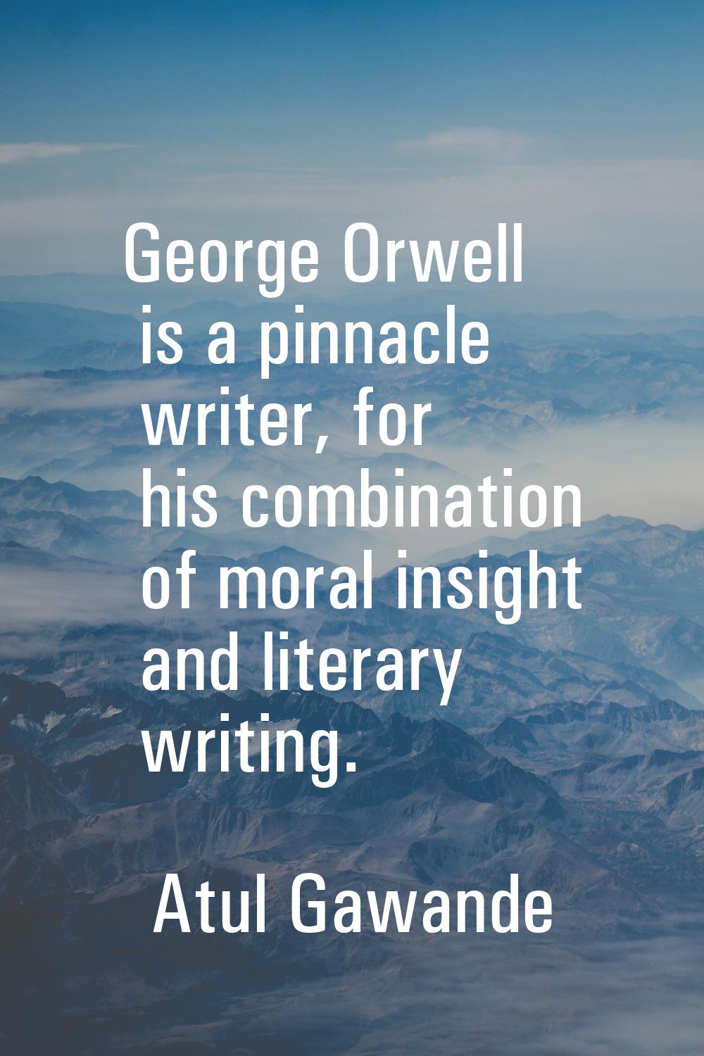 George Orwell is a pinnacle writer, for his combination of moral insight and literary writing.