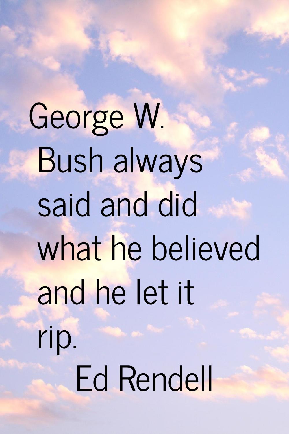 George W. Bush always said and did what he believed and he let it rip.