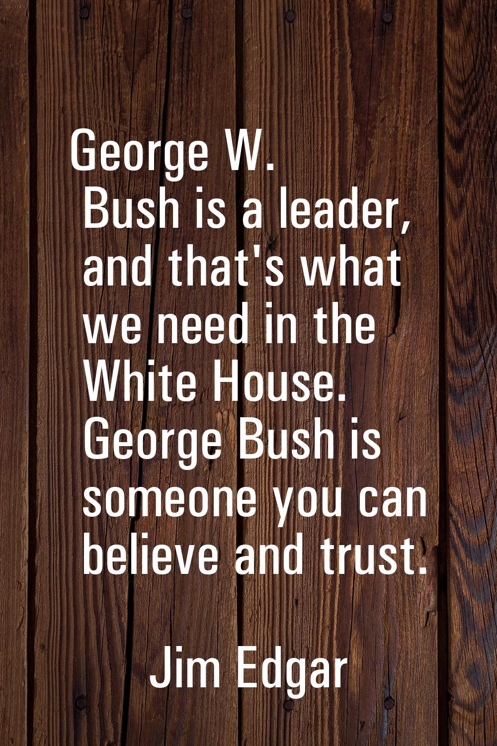 George W. Bush is a leader, and that's what we need in the White House. George Bush is someone you 